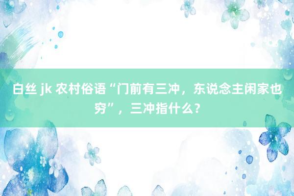 白丝 jk 农村俗语“门前有三冲,东说念主闲家也穷”,三冲指什么?
