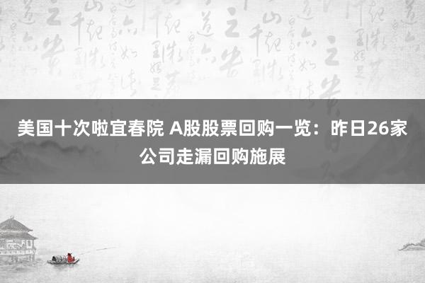 美国十次啦宜春院 A股股票回购一览:昨日26家公司走漏回购施展