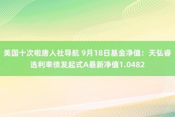 美国十次啦唐人社导航 9月18日基金净值:天弘睿选利率债发起式A最新净值1.0482