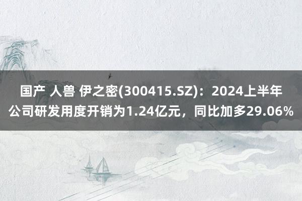 国产 人兽 伊之密(300415.SZ):2024上半年公司研发用度开销为1.24亿元,同比加多29.06%