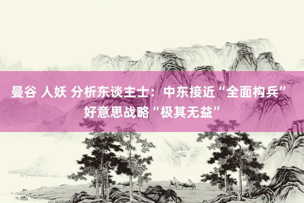 曼谷 人妖 分析东谈主士:中东接近“全面构兵” 好意思战略“极其无益”
