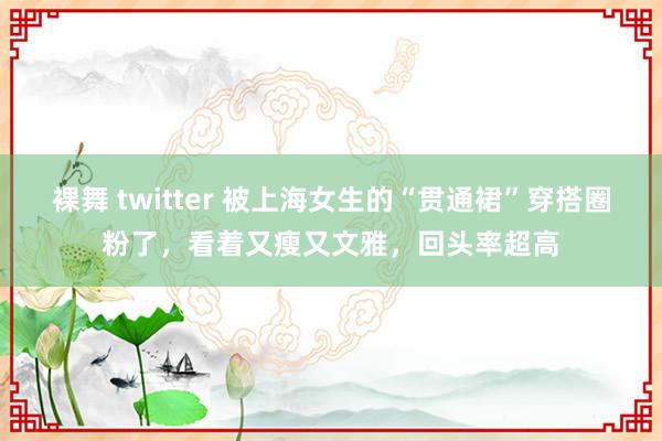 裸舞 twitter 被上海女生的“贯通裙”穿搭圈粉了,看着又瘦又文雅,回头率超高