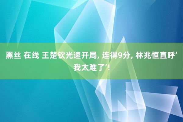 黑丝 在线 王楚钦光速开局, 连得9分, 林兆恒直呼‘我太难了’!