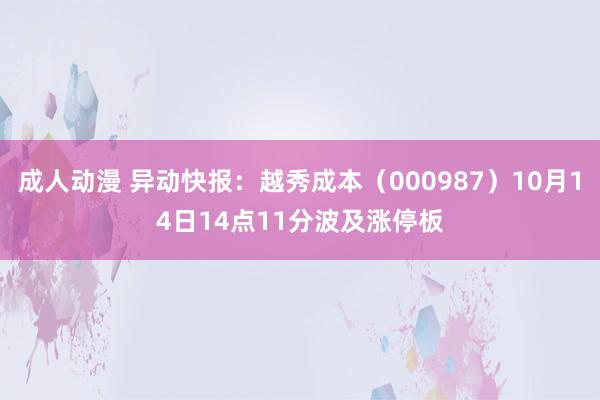 成人动漫 异动快报:越秀成本(000987)10月14日14点11分波及涨停板