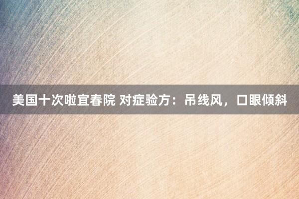 美国十次啦宜春院 对症验方:吊线风,口眼倾斜