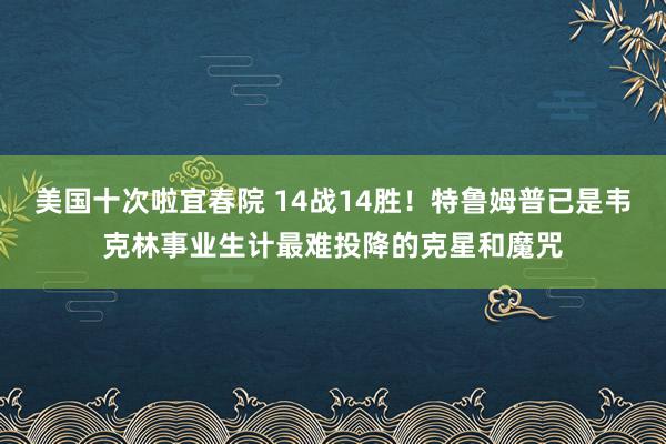 美国十次啦宜春院 14战14胜!特鲁姆普已是韦克林事业生计最难投降的克星和魔咒