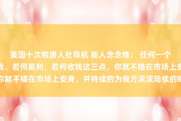 美国十次啦唐人社导航 能人念念维: 任何一个东谈主只须学会若何分钱、若何赢利、若何收钱这三点,你就不错在市场上安身,并持续的为我方滚滚陆续的赚取金钱