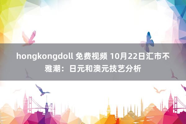 hongkongdoll 免费视频 10月22日汇市不雅潮:日元和澳元技艺分析