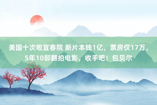 美国十次啦宜春院 新片本钱1亿,票房仅17万,5年10部翻拍电影,收手吧!包贝尔