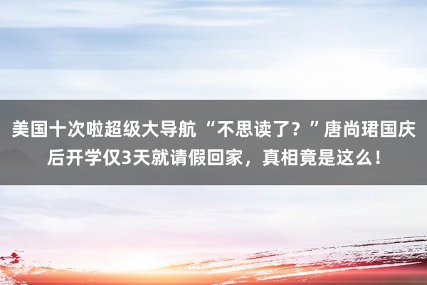 美国十次啦超级大导航 “不思读了?”唐尚珺国庆后开学仅3天就请假回家,真相竟是这么!