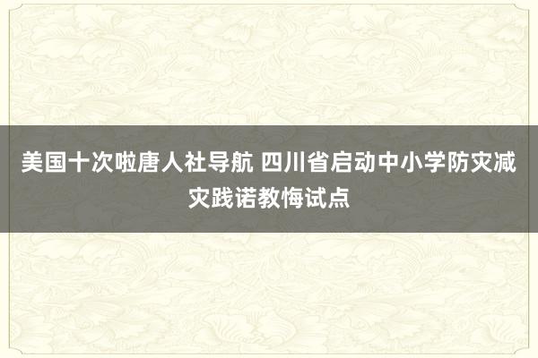 美国十次啦唐人社导航 四川省启动中小学防灾减灾践诺教悔试点