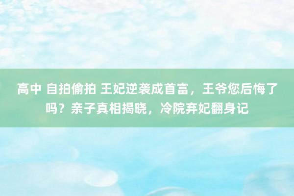 高中 自拍偷拍 王妃逆袭成首富,王爷您后悔了吗?亲子真相揭晓,冷院弃妃翻身记