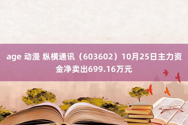 age 动漫 纵横通讯(603602)10月25日主力资金净卖出699.16万元