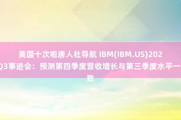美国十次啦唐人社导航 IBM(IBM.US)2024Q3事迹会:预测第四季度营收增长与第三季度水平一致