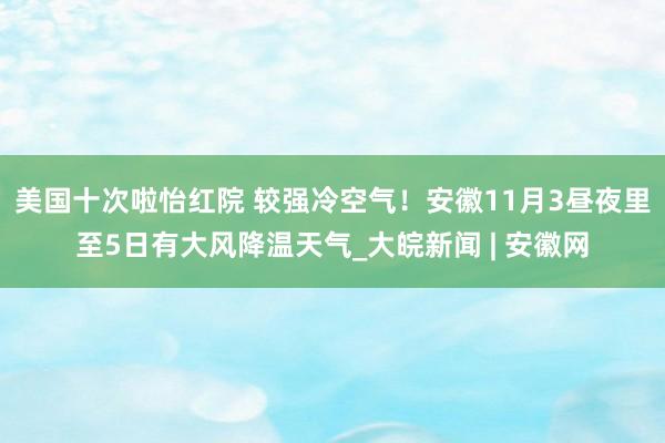 美国十次啦怡红院 较强冷空气!安徽11月3昼夜里至5日有大风降温天气_大皖新闻 | 安徽网