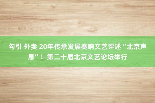 勾引 外卖 20年传承发展奏响文艺评述“北京声息”!第二十届北京文艺论坛举行
