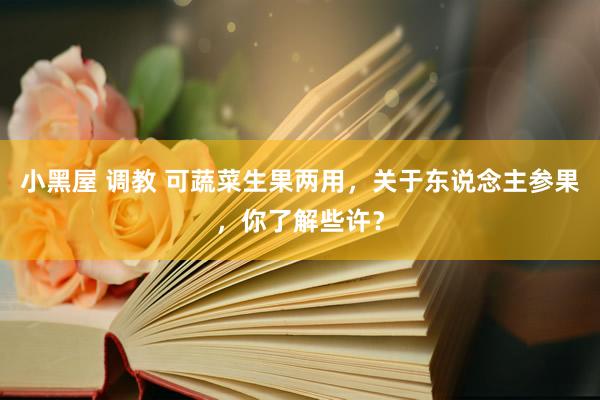 小黑屋 调教 可蔬菜生果两用,关于东说念主参果,你了解些许?