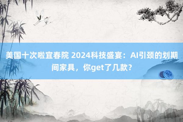 美国十次啦宜春院 2024科技盛宴:AI引颈的划期间家具,你get了几款?