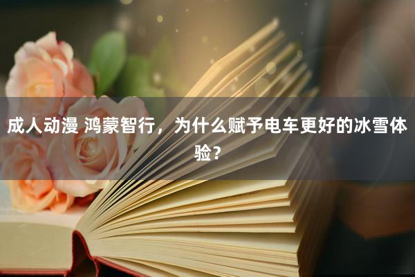 成人动漫 鸿蒙智行,为什么赋予电车更好的冰雪体验?