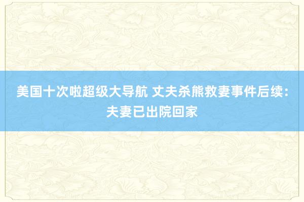 美国十次啦超级大导航 丈夫杀熊救妻事件后续:夫妻已出院回家