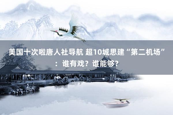 美国十次啦唐人社导航 超10城思建“第二机场”:谁有戏?谁能够?