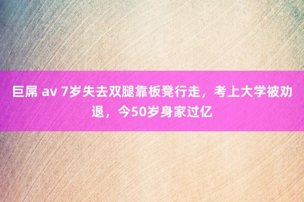 巨屌 av 7岁失去双腿靠板凳行走,考上大学被劝退,今50岁身家过亿