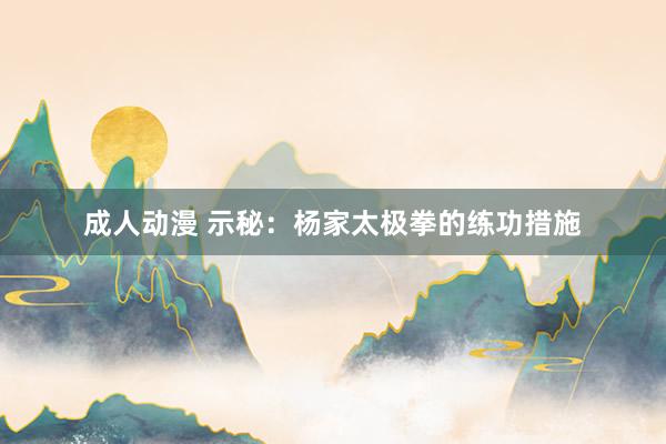 成人动漫 示秘:杨家太极拳的练功措施