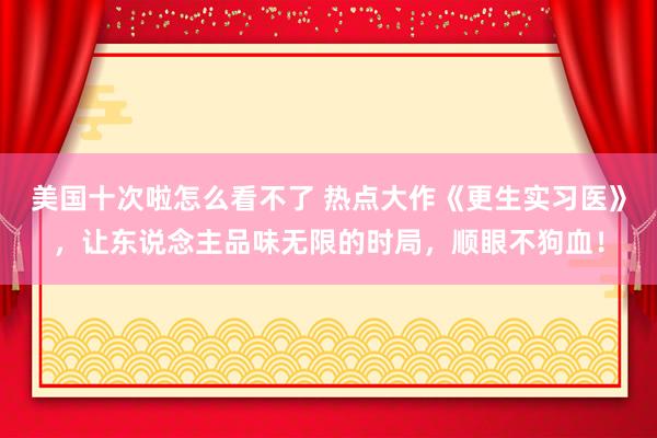 美国十次啦怎么看不了 热点大作《更生实习医》,让东说念主品味无限的时局,顺眼不狗血!