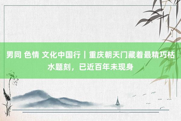 男同 色情 文化中国行|重庆朝天门藏着最精巧枯水题刻,已近百年未现身
