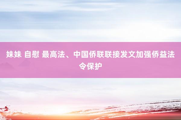 妹妹 自慰 最高法、中国侨联联接发文加强侨益法令保护