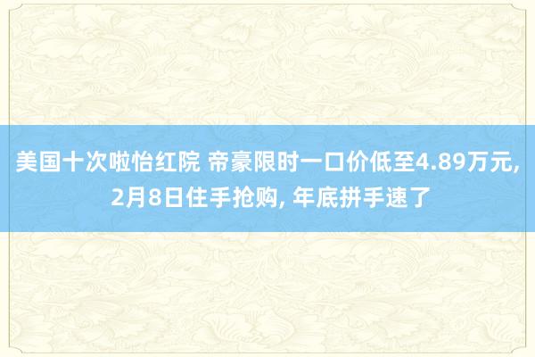 美国十次啦怡红院 帝豪限时一口价低至4.89万元, 2月8日住手抢购, 年底拼手速了