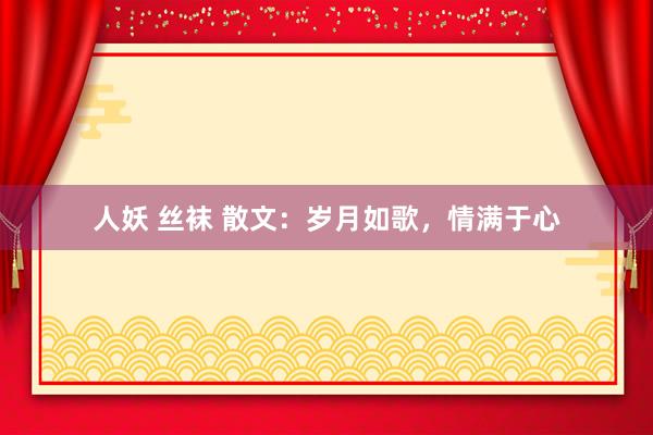人妖 丝袜 散文:岁月如歌,情满于心