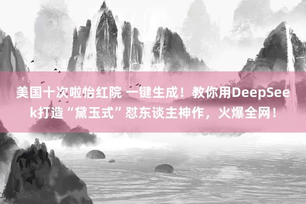 美国十次啦怡红院 一键生成!教你用DeepSeek打造“黛玉式”怼东谈主神作,火爆全网!
