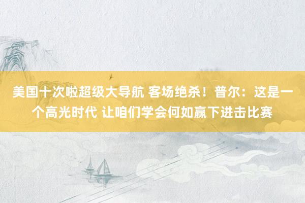 美国十次啦超级大导航 客场绝杀！普尔：这是一个高光时代 让咱们学会何如赢下进击比赛