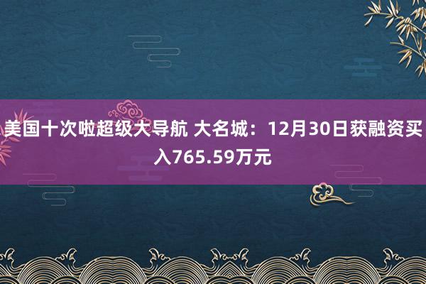 美国十次啦超级大导航 大名城:12月30日获融资买入765.59万元
