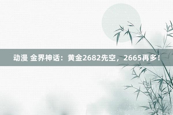 动漫 金界神话:黄金2682先空,2665再多!