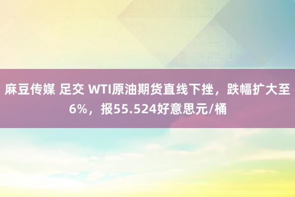 麻豆传媒 足交 WTI原油期货直线下挫，跌幅扩大至6%，报55.524好意思元/桶