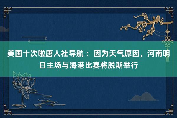 美国十次啦唐人社导航 ：因为天气原因，河南明日主场与海港比赛将脱期举行