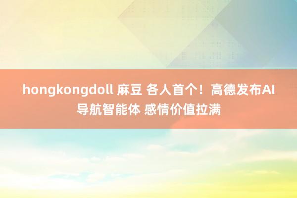 hongkongdoll 麻豆 各人首个!高德发布AI导航智能体 感情价值拉满