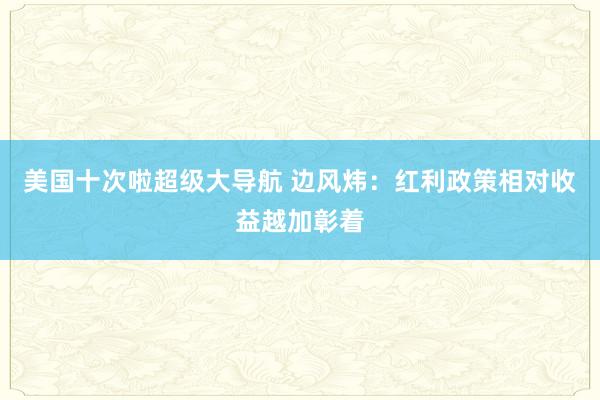 美国十次啦超级大导航 边风炜：红利政策相对收益越加彰着