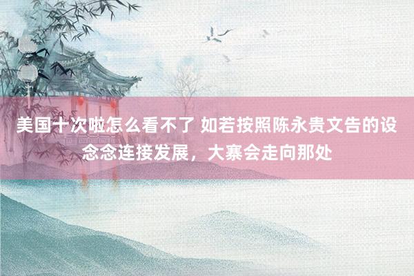 美国十次啦怎么看不了 如若按照陈永贵文告的设念念连接发展,大寨会走向那处