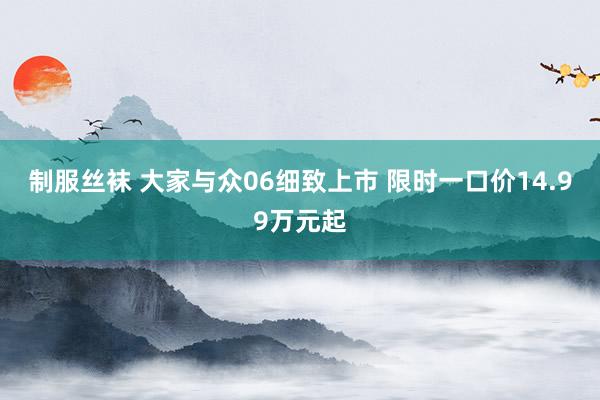 制服丝袜 大家与众06细致上市 限时一口价14.99万元起