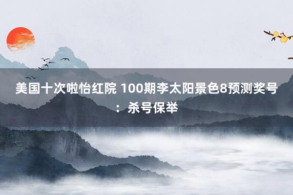 美国十次啦怡红院 100期李太阳景色8预测奖号:杀号保举