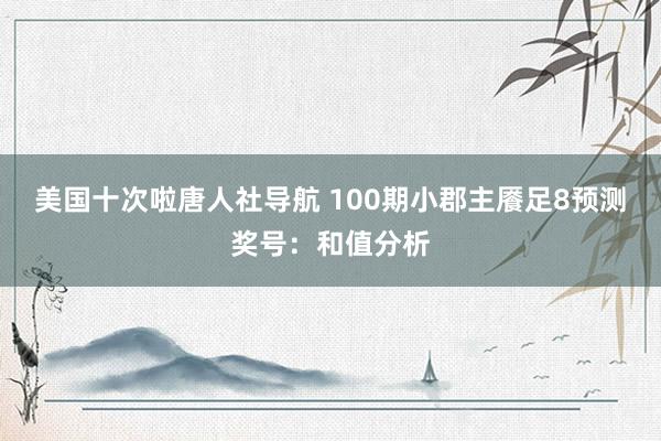 美国十次啦唐人社导航 100期小郡主餍足8预测奖号:和值分析