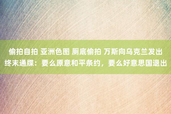 偷拍自拍 亚洲色图 厕底偷拍 万斯向乌克兰发出终末通牒：要么原意和平条约，要么好意思国退出